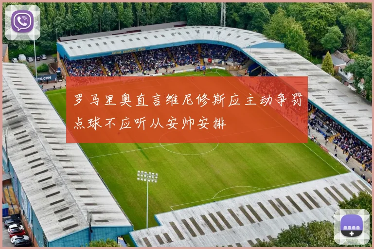 罗马里奥直言维尼修斯应主动争罚点球不应听从安帅安排