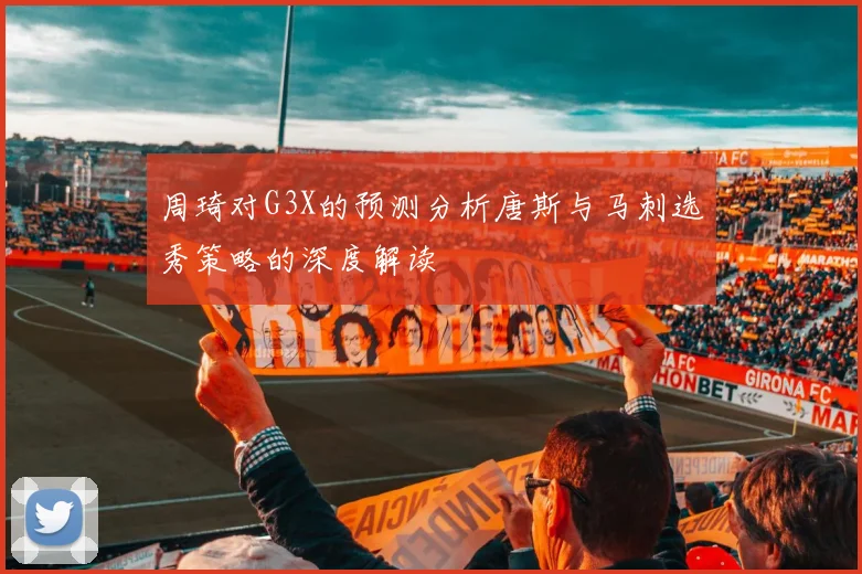 周琦对G3X的预测分析唐斯与马刺选秀策略的深度解读
