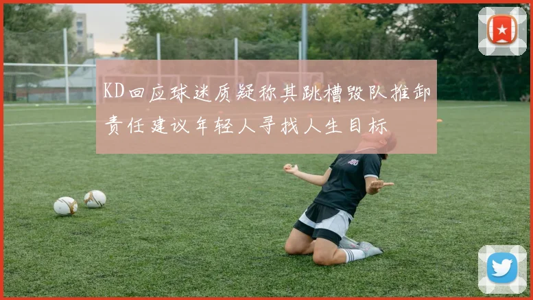 KD回应球迷质疑称其跳槽毁队推卸责任建议年轻人寻找人生目标
