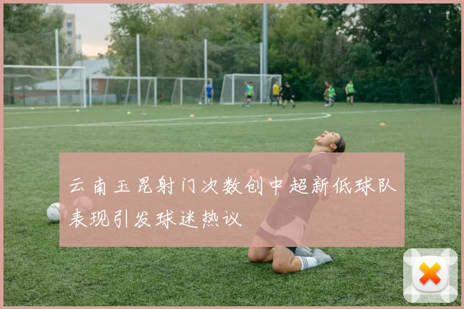 云南玉昆射门次数创中超新低球队表现引发球迷热议