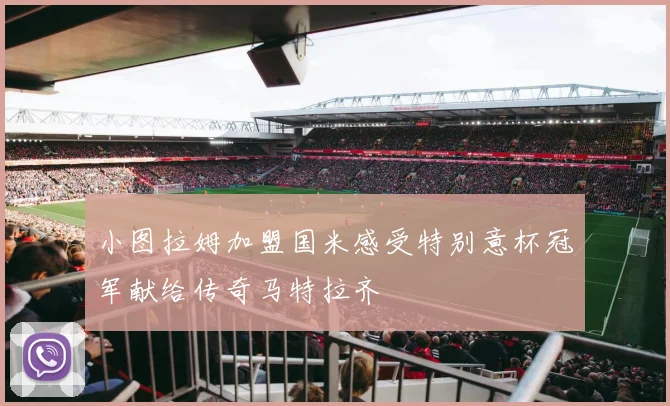 小图拉姆加盟国米感受特别意杯冠军献给传奇马特拉齐