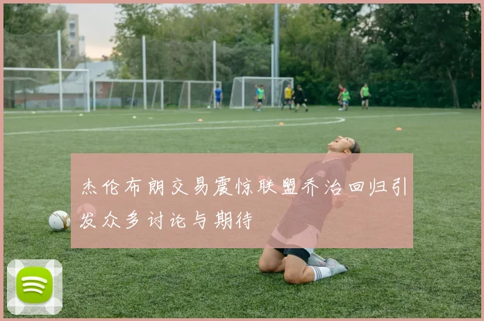 杰伦布朗交易震惊联盟乔治回归引发众多讨论与期待