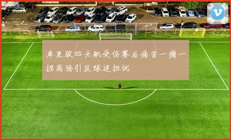 库里股四头肌受伤赛后痛苦一瘸一拐离场引发球迷担忧