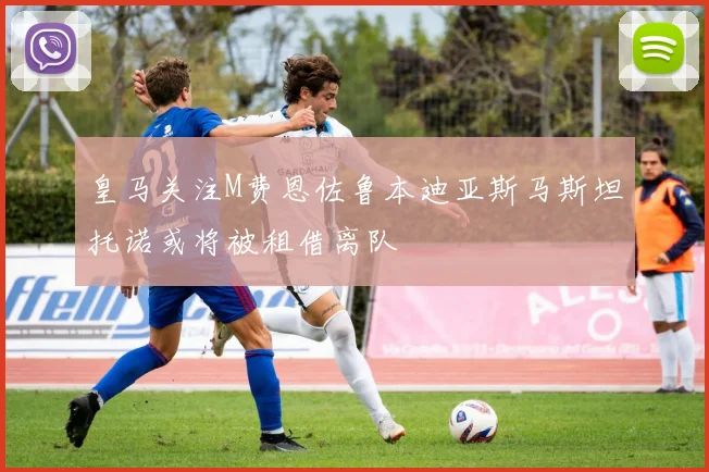 皇马关注M费恩佐鲁本迪亚斯马斯坦托诺或将被租借离队