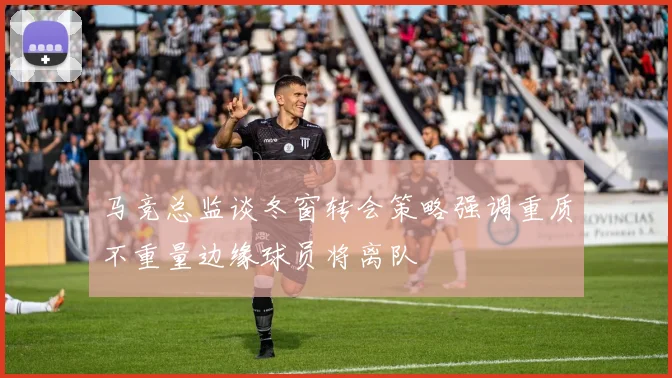 马竞总监谈冬窗转会策略强调重质不重量边缘球员将离队