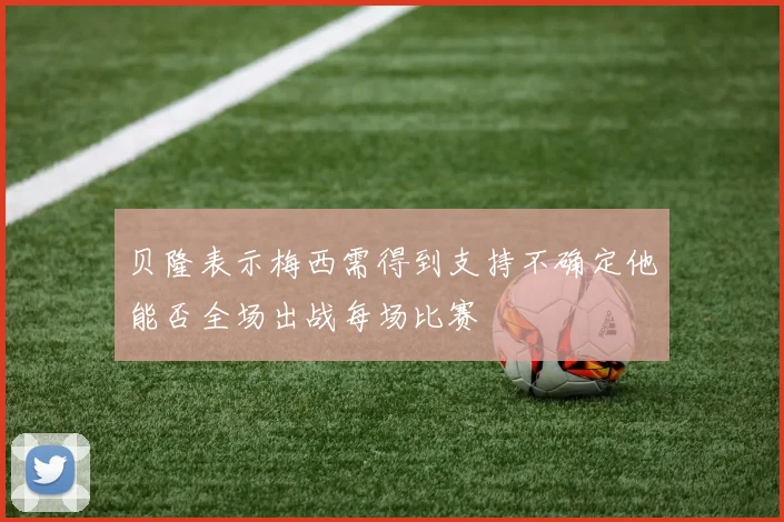 贝隆表示梅西需得到支持不确定他能否全场出战每场比赛