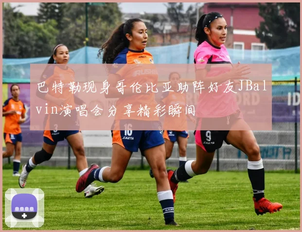 巴特勒现身哥伦比亚助阵好友JBalvin演唱会分享精彩瞬间