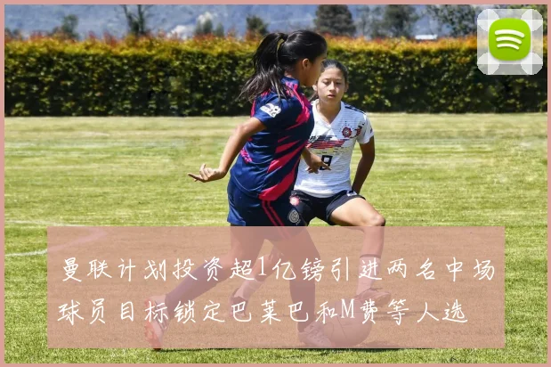 曼联计划投资超1亿镑引进两名中场球员目标锁定巴莱巴和M费等人选