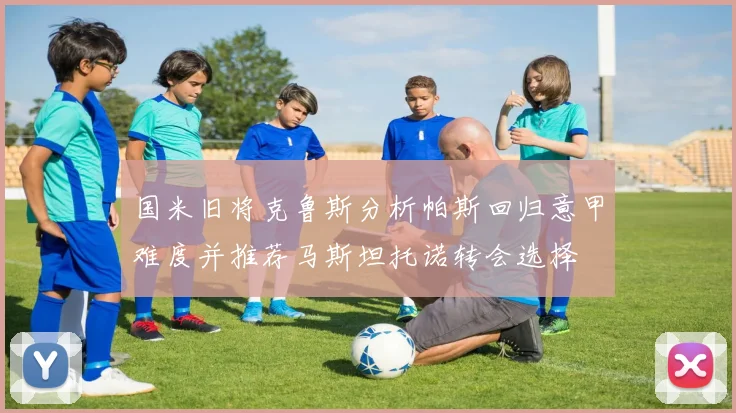 国米旧将克鲁斯分析帕斯回归意甲难度并推荐马斯坦托诺转会选择