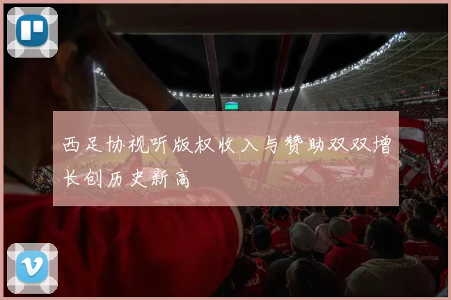 西足协视听版权收入与赞助双双增长创历史新高