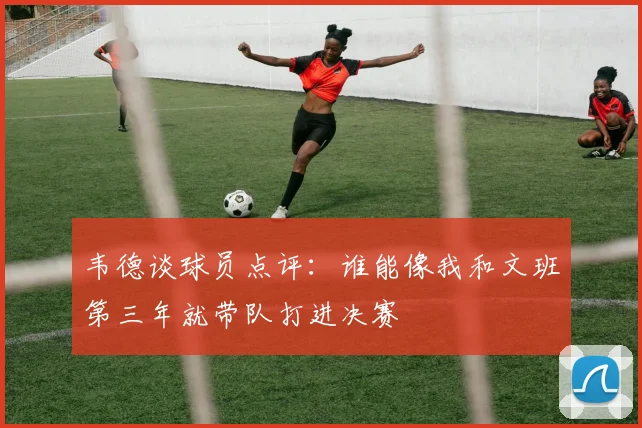 韦德谈球员点评：谁能像我和文班第三年就带队打进决赛
