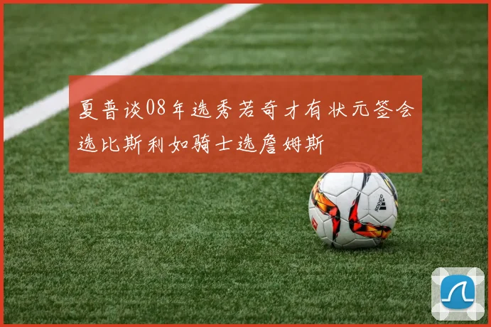 夏普谈08年选秀若奇才有状元签会选比斯利如骑士选詹姆斯
