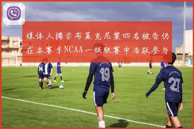 媒体人揭示布莱克尼案四名被告仍在本赛季NCAA一级联赛中活跃参与