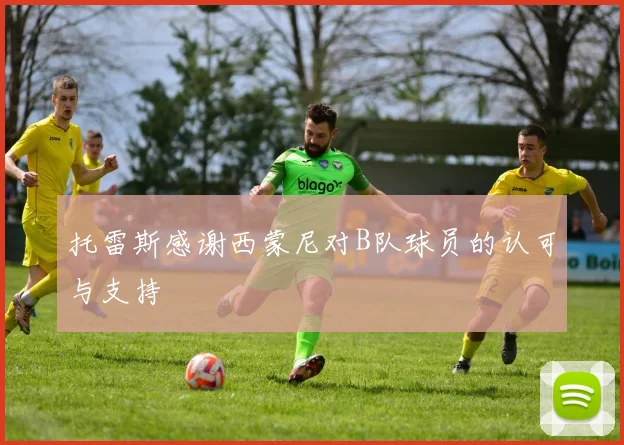 托雷斯感谢西蒙尼对B队球员的认可与支持