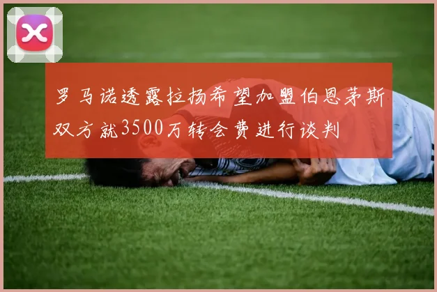 罗马诺透露拉扬希望加盟伯恩茅斯双方就3500万转会费进行谈判