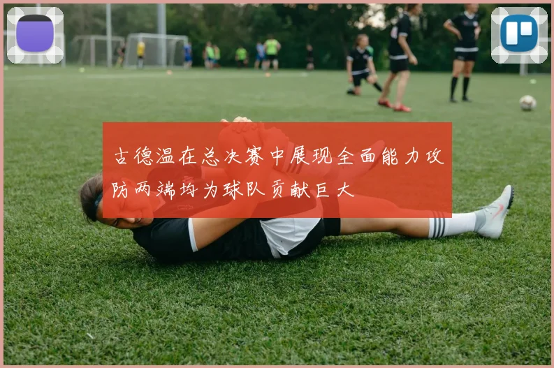 古德温在总决赛中展现全面能力攻防两端均为球队贡献巨大