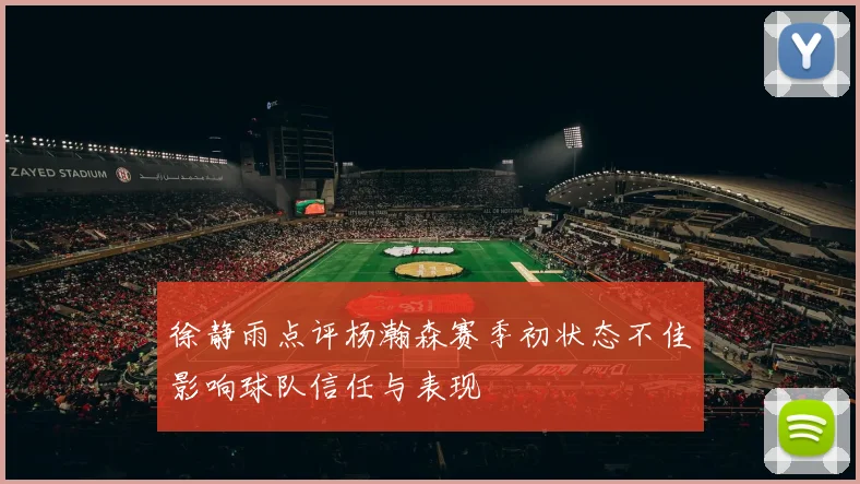 徐静雨点评杨瀚森赛季初状态不佳影响球队信任与表现