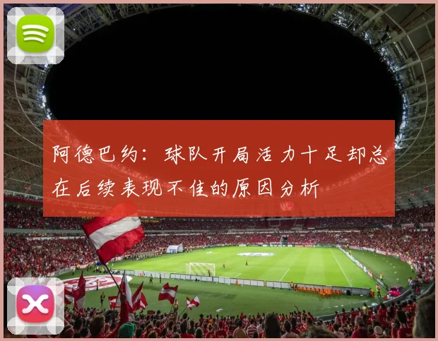 阿德巴约：球队开局活力十足却总在后续表现不佳的原因分析