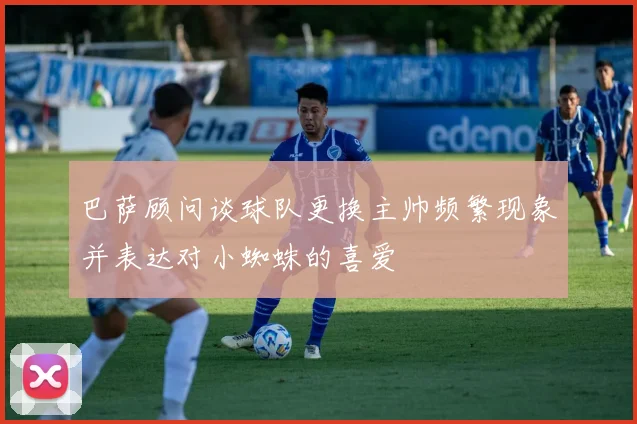 巴萨顾问谈球队更换主帅频繁现象并表达对小蜘蛛的喜爱