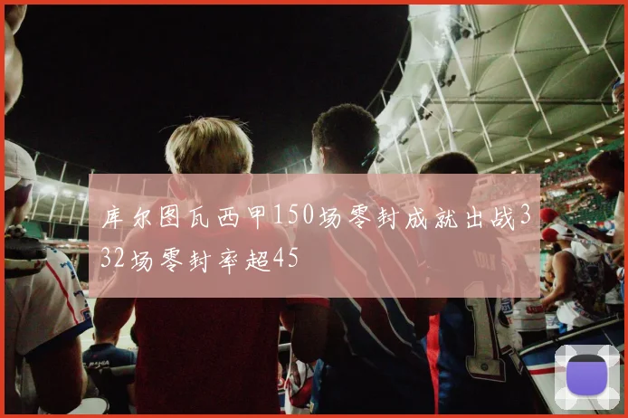 库尔图瓦西甲150场零封成就出战332场零封率超45
