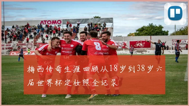 梅西传奇生涯回顾从18岁到38岁六届世界杯定妆照全记录