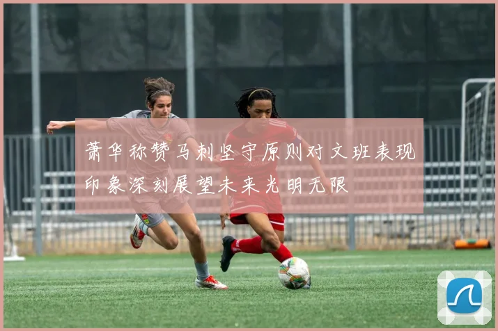 萧华称赞马刺坚守原则对文班表现印象深刻展望未来光明无限