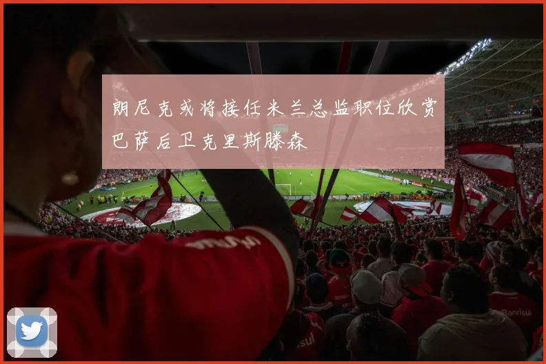 朗尼克或将接任米兰总监职位欣赏巴萨后卫克里斯滕森